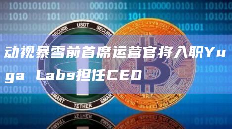 动视暴雪前首席运营官将入职Yuga Labs担任CEO