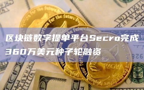 区块链数字提单平台Secro完成360万美元种子轮融资