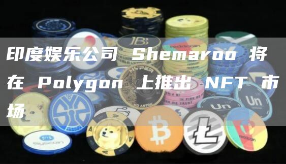 印度娱乐公司 Shemaroo 将在 Polygon 上推出 NFT 市场