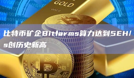 比特币矿企Bitfarms算力达到5EH/s创历史新高