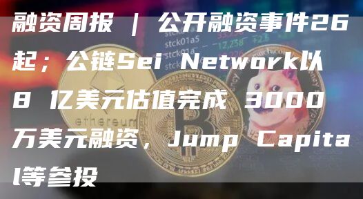 融资周报 | 公开融资事件26起；公链Sei Network以 8 亿美元估值完成 3000 万美元融资，Jump Capital等参投