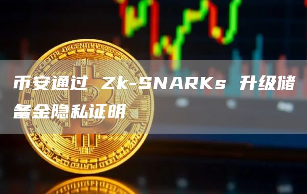 币安通过 Zk-SNARKs 升级储备金隐私证明