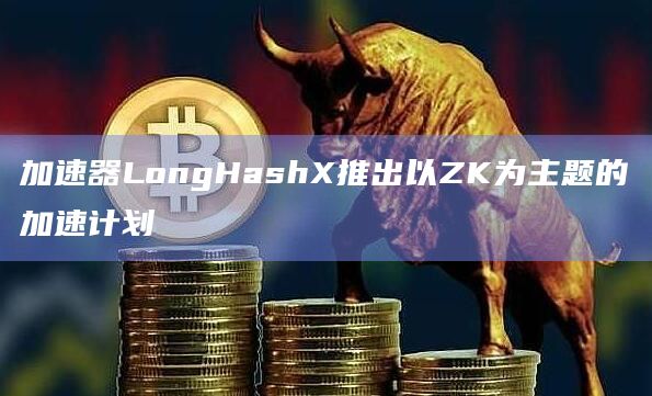 加速器LongHashX推出以ZK为主题的加速计划