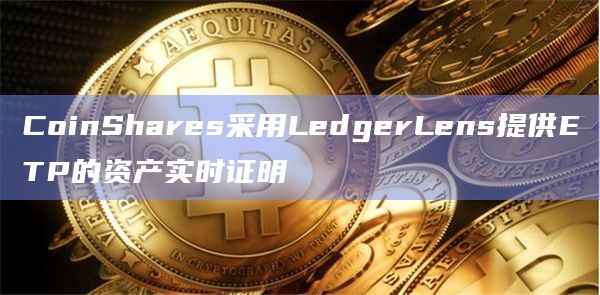CoinShares采用LedgerLens提供ETP的资产实时证明
