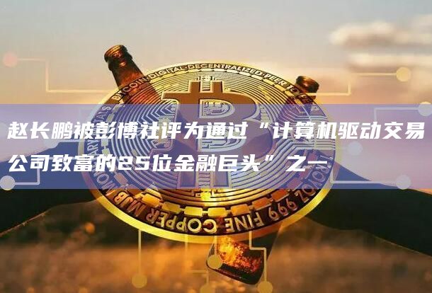 赵长鹏被彭博社评为通过“计算机驱动交易公司致富的25位金融巨头”之一