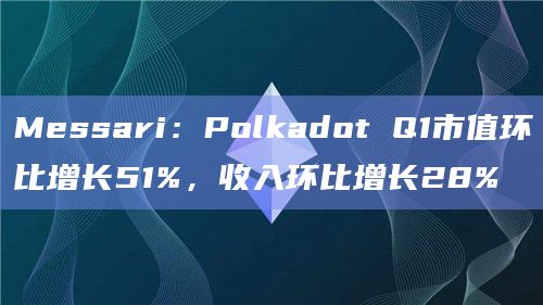 Messari：Polkadot Q1市值环比增长51%，收入环比增长28%