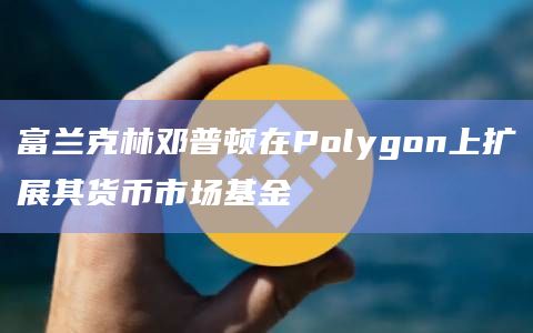 富兰克林邓普顿在Polygon上扩展其货币市场基金