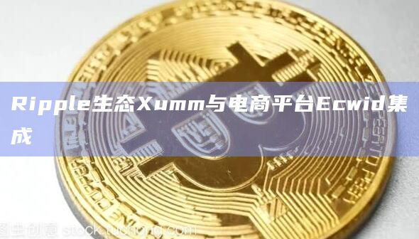 Ripple生态Xumm与电商平台Ecwid集成