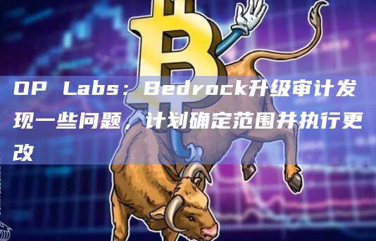OP Labs：Bedrock升级审计发现一些问题，计划确定范围并执行更改