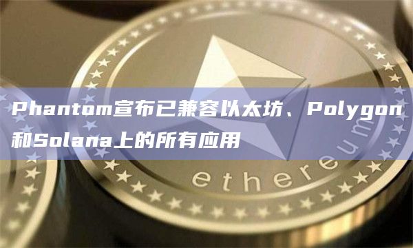 Phantom宣布已兼容以太坊、Polygon和Solana上的所有应用