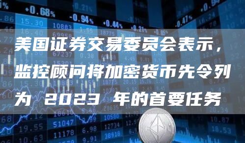 美国证券交易委员会表示，监控顾问将加密货币先令列为 2023 年的首要任务