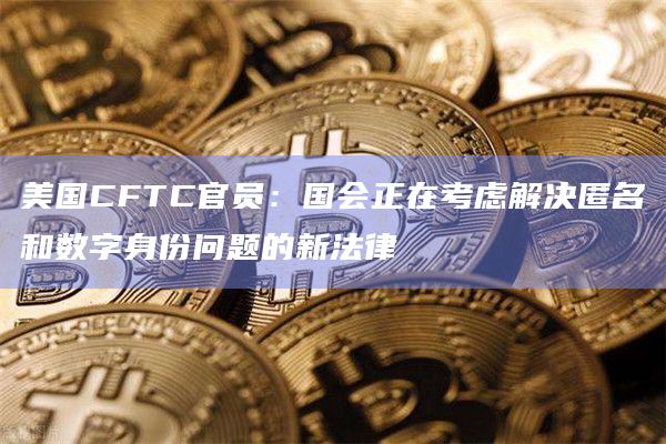 美国CFTC官员：国会正在考虑解决匿名和数字身份问题的新法律