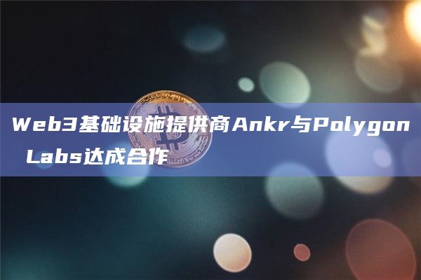 Web3基础设施提供商Ankr与Polygon Labs达成合作