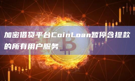 加密借贷平台CoinLoan暂停含提款的所有用户服务