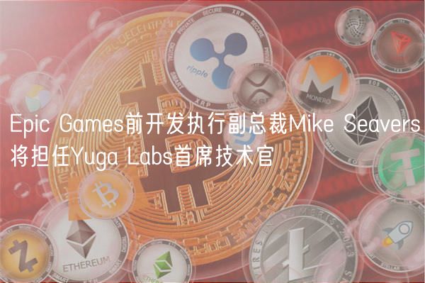 Epic Games前开发执行副总裁Mike Seavers将担任Yuga Labs首席技术官