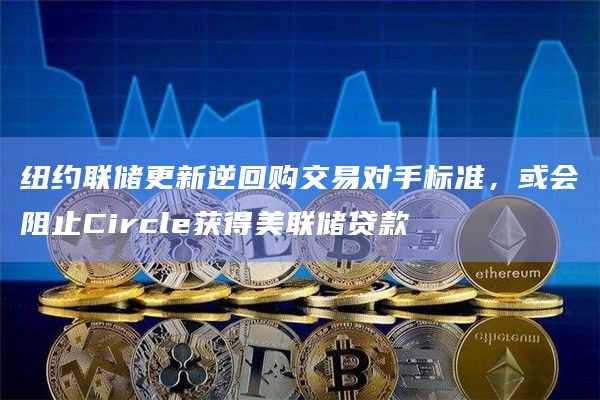 纽约联储更新逆回购交易对手标准，或会阻止Circle获得美联储贷款
