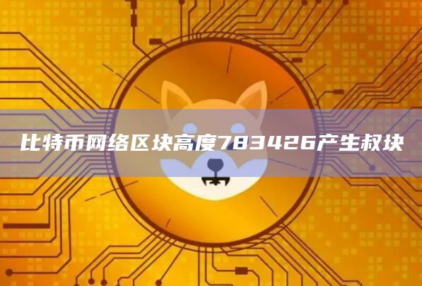 比特币网络区块高度783426产生叔块