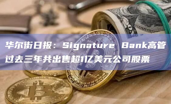华尔街日报：Signature Bank高管过去三年共出售超1亿美元公司股票