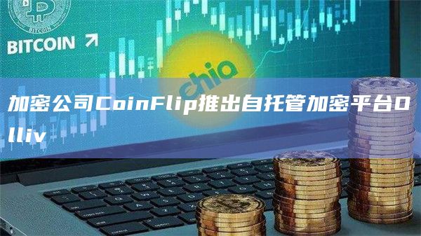 加密公司CoinFlip推出自托管加密平台Olliv