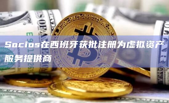 Socios在西班牙获批注册为虚拟资产服务提供商