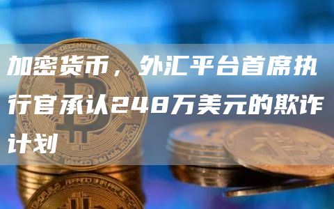 加密货币，外汇平台首席执行官承认248万美元的欺诈计划