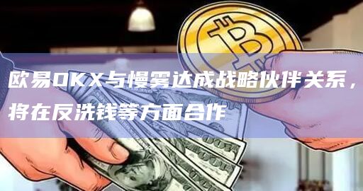 欧易OKX与慢雾达成战略伙伴关系，将在反洗钱等方面合作