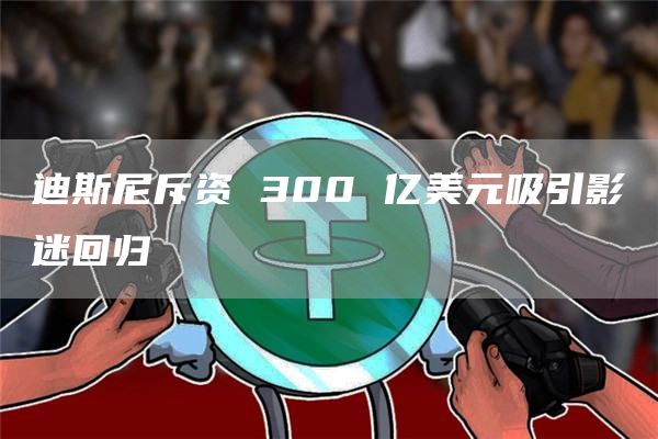 迪斯尼斥资 300 亿美元吸引影迷回归