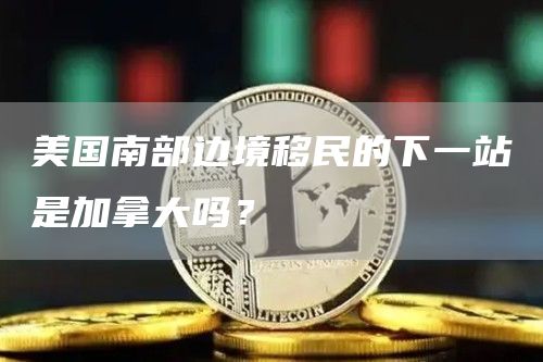 美国南部边境移民的下一站是加拿大吗？