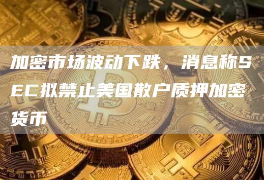 加密市场波动下跌，消息称SEC拟禁止美国散户质押加密货币