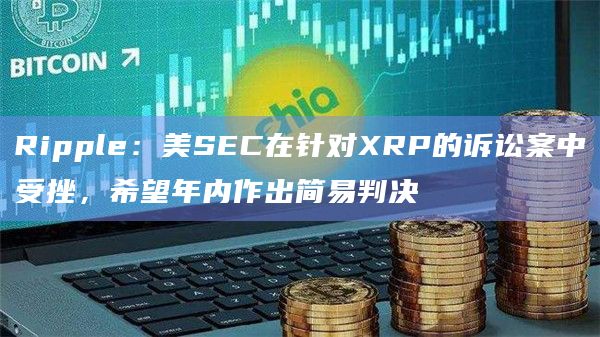 Ripple：美SEC在针对XRP的诉讼案中受挫，希望年内作出简易判决