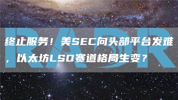终止服务！美SEC向头部平台发难，以太坊LSD赛道格局生变？