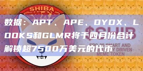 数据：APT、APE、DYDX、LOOKS和GLMR将于四月份合计解锁超7500万美元的代币