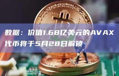 数据：价值1.68亿美元的AVAX代币将于5月28日解锁