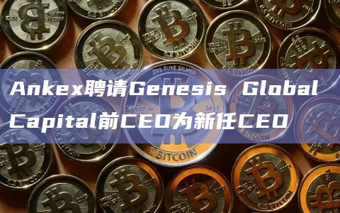 Ankex聘请Genesis Global Capital前CEO为新任CEO