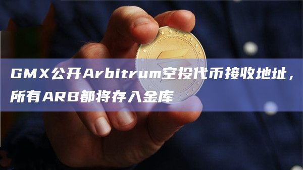 GMX公开Arbitrum空投代币接收地址，所有ARB都将存入金库