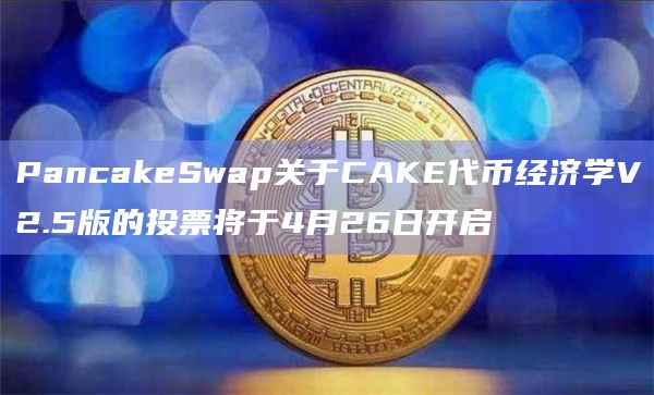 PancakeSwap关于CAKE代币经济学V2.5版的投票将于4月26日开启