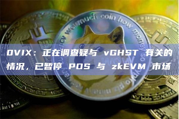 0VIX：正在调查疑与 vGHST 有关的情况，已暂停 POS 与 zkEVM 市场