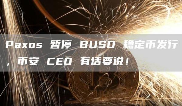 Paxos 暂停 BUSD 稳定币发行，币安 CEO 有话要说！