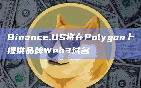 Binance.US将在Polygon上提供品牌Web3域名