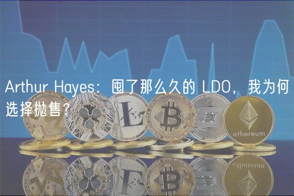 Arthur Hayes：囤了那么久的 LDO，我为何选择抛售？