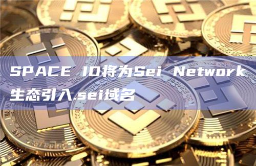 SPACE ID将为Sei Network生态引入.sei域名