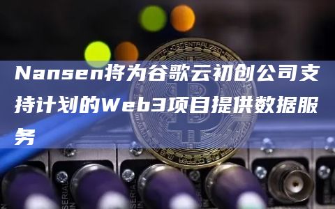 Nansen将为谷歌云初创公司支持计划的Web3项目提供数据服务