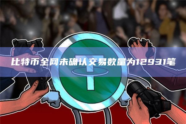 比特币全网未确认交易数量为12931笔