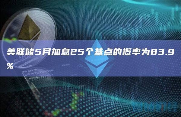 美联储5月加息25个基点的概率为83.9%
