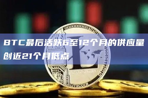 BTC最后活跃6至12个月的供应量创近21个月低点