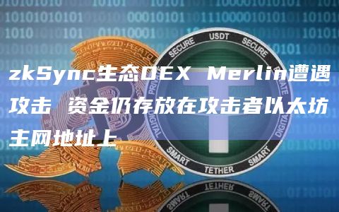 zkSync生态DEX Merlin遭遇攻击 资金仍存放在攻击者以太坊主网地址上