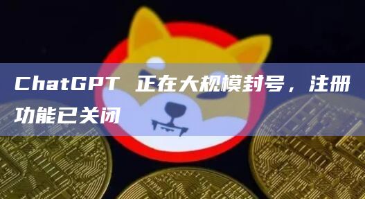ChatGPT 正在大规模封号，注册功能已关闭
