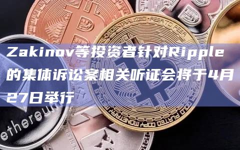Zakinov等投资者针对Ripple的集体诉讼案相关听证会将于4月27日举行