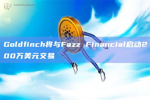 Goldfinch将与Fazz Financial启动200万美元交易
