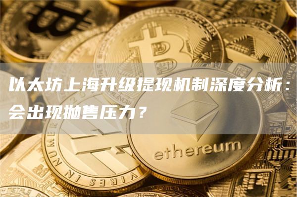 以太坊上海升级提现机制深度分析：会出现抛售压力？